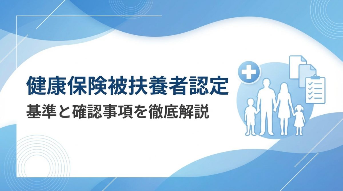 健康保険被扶養者認定の基準と確認事項を徹底解説｜収入要件・同居条件・申請手続きのポイント